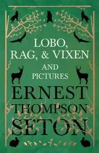 Lobo, Rag, and Vixen and Pictures - Ernest Seton Thompson