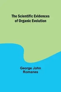 The Scientific Evidences of Organic Evolution - George John Romanes