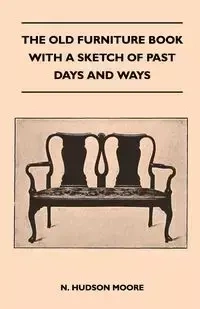 The Old Furniture Book With A Sketch Of Past Days And Ways - N. Hudson Moore