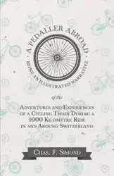 A Pedaller Abroad - Being an Illustrated Narrative of the Adventures and Experiences of a Cycling Twain During a 1000 Kilometre Ride in and Around Switzerland - Simond Chas. F.
