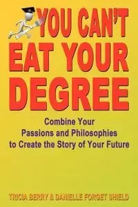 You Can't Eat Your Degree - Combine Your Passions and Philosophies to Create the Story of Your Future - Berry Tricia