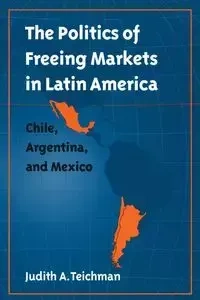 The Politics of Freeing Markets in Latin America - Judith A. Teichman