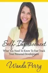 Self-Improvement - What You Need to Know to Fast Track Your Personal Development - Perry Wanda
