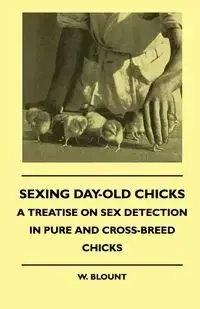 Sexing Day-Old Chicks - A Treatise on Sex Detection in Pure and Cross-Breed Chicks - Blount W.