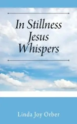 In Stillness Jesus Whispers - Linda Joy Orber