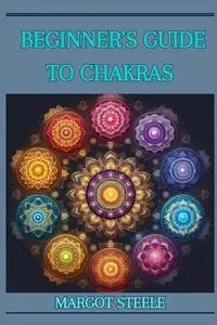 BEGINNER'S GUIDE TO CHAKRAS - MARGOT STEELE
