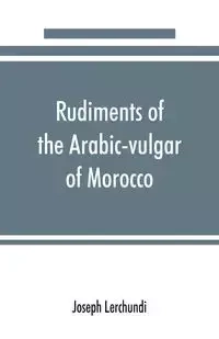 Rudiments of the Arabic-vulgar of Morocco - Joseph Lerchundi