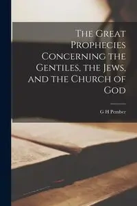 The Great Prophecies Concerning the Gentiles, the Jews, and the Church of God - Pember G H