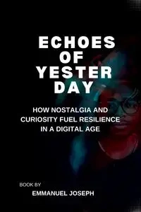 Echoes of Yesterday, How Nostalgia and Curiosity Fuel Resilience in a Digital Age - Joseph Emmanuel