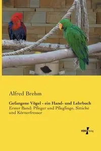 Gefangene Vögel - ein Hand- und Lehrbuch - Alfred Brehm