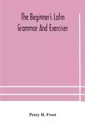 The beginner's Latin grammar and exercises - H. Percy Frost