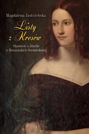 Listy z Kresów. Opowieść o Józefie z Moszyńskich.. - Magdalena Jastrzębska