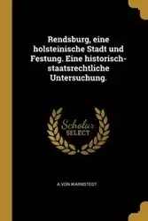 Rendsburg, eine holsteinische Stadt und Festung. Eine historisch-staatsrechtliche Untersuchung. - von Warnstedt A
