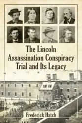 The Lincoln Assassination Conspiracy Trial and Its Legacy - Frederick Hatch
