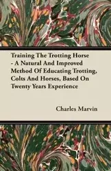Training The Trotting Horse - A Natural And Improved Method Of Educating Trotting, Colts And Horses, Based On Twenty Years Experience - Marvin Charles