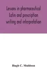 Lessons in pharmaceutical Latin and prescription writing and interpretation - C. Hugh Muldoon