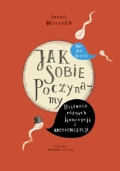 Jak sobie poczynamy. Historia różnych koncepcji i antykoncepcji nie dla dzieci - Iwona Wierzba