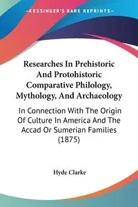 Researches In Prehistoric And Protohistoric Comparative Philology, Mythology, And Archaeology - Clarke Hyde