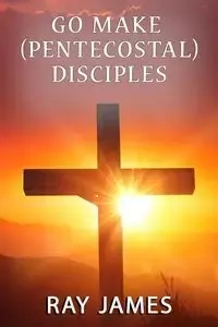 Go Make [Pentecostal] Disciples - James Ray