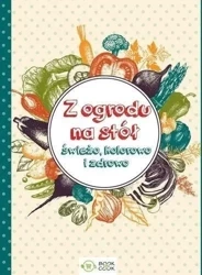 Z ogrodu na stół. Świeżo, kolorowo i zdrowo - praca zbiorowa