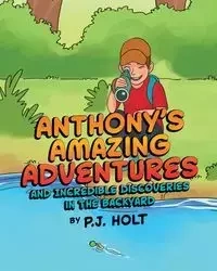 Anthony's Amazing Adventures and Incredible Discoveries in the Backyard - Holt P.J.