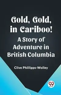 Gold, Gold, in Cariboo! A Story of Adventure in British Columbia - Phillipps-Wolley Clive