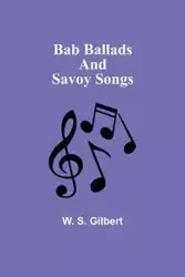 Bab Ballads and Savoy Songs - Gilbert W. S.