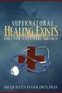 Supernatural Healing Exists - Golden Jacquelyn Ph.D. D.