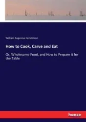 How to Cook, Carve and Eat - William Augustus Henderson