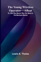 The Young Wireless Operator-Afloat Or, How Roy Mercer Won His Spurs in the Merchant Marine - E. Lewis Theiss