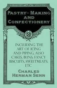 Pastry-Making and Confectionery - Including the Art of Icing and Piping, also Cakes, Buns, Fancy Biscuits, Sweetmeats, etc. - Charles Herman Senn