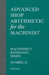 Advanced Shop Arithmetic for the Machinist - Machinery's Reference Series - Number 52 - Erik Oberg