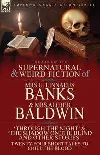 The Collected Supernatural & Weird Fiction of Mrs G. Linnaeus Banks and Mrs Alfred Baldwin - Banks Mrs G. Linnaeus