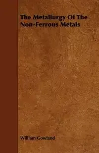 The Metallurgy of the Non-Ferrous Metals - William Gowland