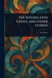 The Intoxicated Ghost, and Other Stories - Bates Arlo