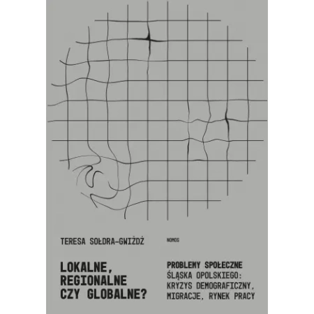 Lokalne, regionalne, czy globalne? Problemy społeczne Śląska Opolskiego: kryzys demograficzny, migracje, rynek pracy - Teresa Sołdra-Gwiżdż