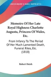 Memoirs Of Her Late Royal Highness Charlotte Augusta, Princess Of Wales, Etc. - Robert Huish