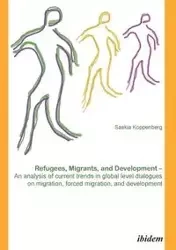 Refugees, Migrants, and Development. An analysis of current trends in global-level dialogues on migration, forced migration, and development - Koppenberg Saskia