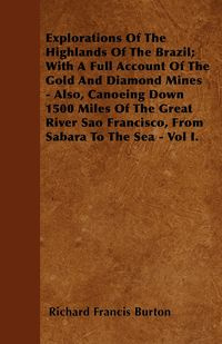 Explorations of the Highlands of the Brazil; With a Full Account of the Gold and Diamond Mines - Also, Canoeing Down 1500 Miles of the Great River Sao - Burton Richard Francis