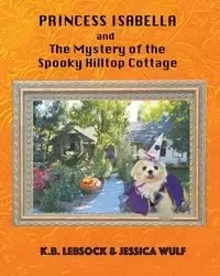 Princess Isabella and The Mystery of the Spooky Hilltop Cottage - Lebsock K.B.