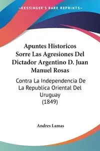 Apuntes Historicos Sorre Las Agresiones Del Dictador Argentino D. Juan Manuel Rosas - Andres Lamas