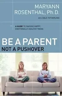 Be a Parent, Not a Pushover - Rosenthal Maryann PH.D.