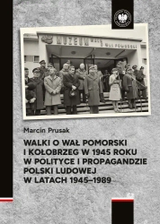 Walki o Wał Pomorski i Kołobrzeg w 1945 roku w polityce i propagandzie Polski Ludowej w latach 1945–1989 - Marcin Prusak