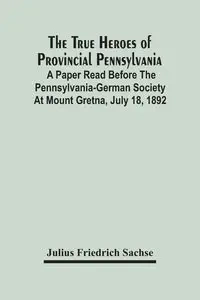 The True Heroes Of Provincial Pennsylvania - Julius Friedrich Sachse