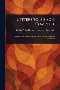 Letters to His Son, Complete - Philip Chesterfield Dormer Stanhope...