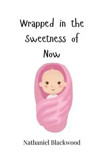 Wrapped in the Sweetness of Now - Nathaniel Blackwood