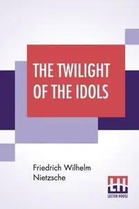 The Twilight Of The Idols - Wilhelm Nietzsche Friedrich