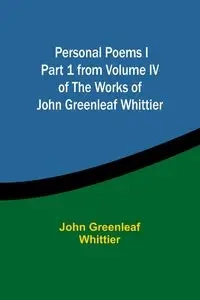 Personal Poems IPart 1 from Volume IV of The Works of John Greenleaf Whittier - John Whittier Greenleaf