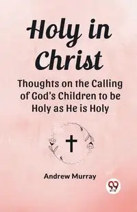 Holy in Christ Thoughts on the Calling of God's Children to be Holy as He is Holy - Murray Andrew