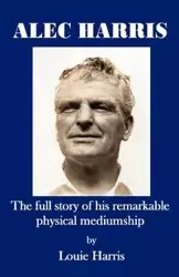 Alec Harris- The Full Story of His Remarkble Physical Mediumship - Harris Louie